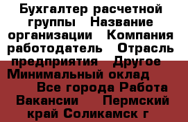 Бухгалтер расчетной группы › Название организации ­ Компания-работодатель › Отрасль предприятия ­ Другое › Минимальный оклад ­ 28 000 - Все города Работа » Вакансии   . Пермский край,Соликамск г.